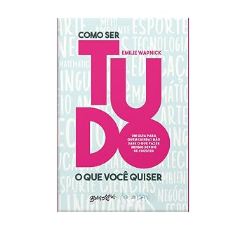 Como ser tudo o que você quiser: Um guia para quem (ainda) não sabe o que fazer mesmo depois de crescer